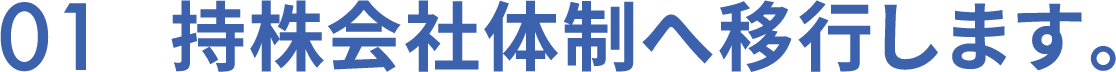 01　持株会社体制へ移行します。