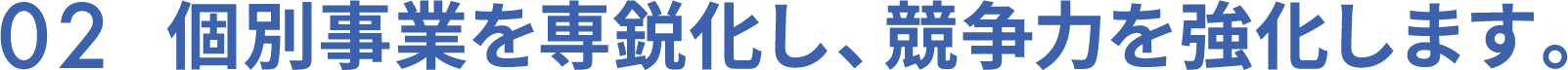 02　個別事業を専鋭化し、競争力を強化します。