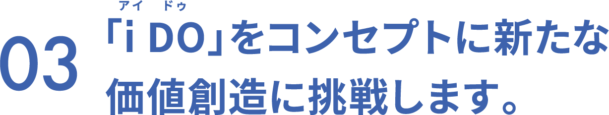 03　「i DO」をコンセプトに新たな価値創造に挑戦します。