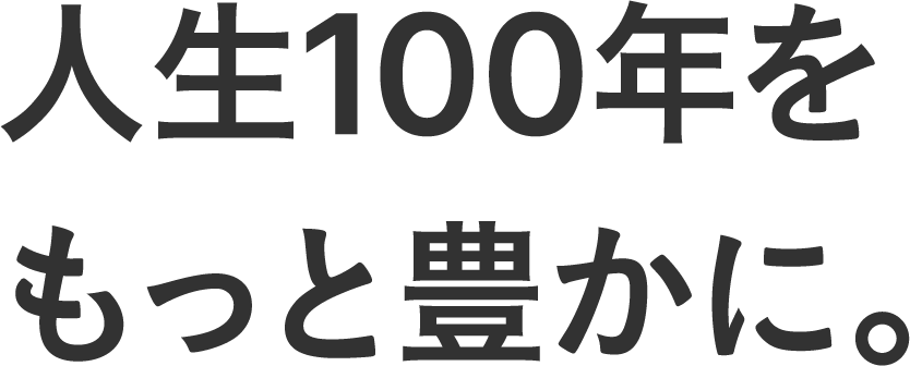 人生100年をもっと豊かに。