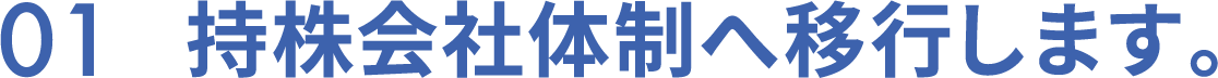 01 持株会社体制へ移行します。