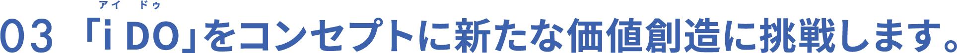 03 「i DO」をコンセプトに新たな価値創造に挑戦します。