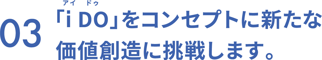 03 「i DO」をコンセプトに新たな価値創造に挑戦します。